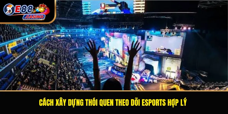 Cách xây dựng thói quen theo dõi esports hợp lý