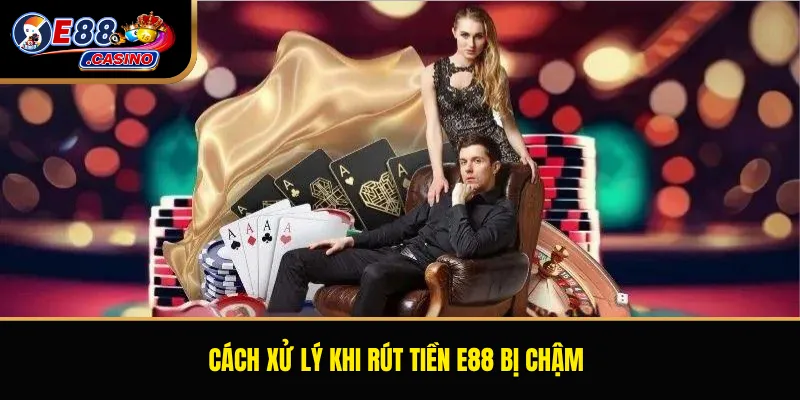 Cách xử lý khi rút tiền E88 bị chậm