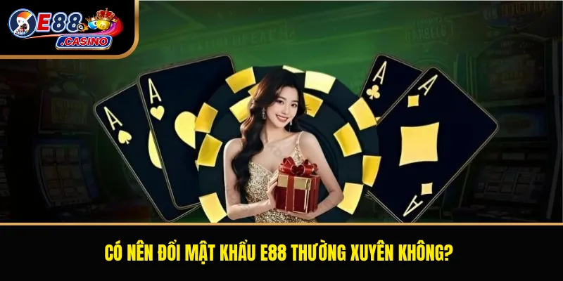 Có nên đổi mật khẩu E88 thường xuyên không?