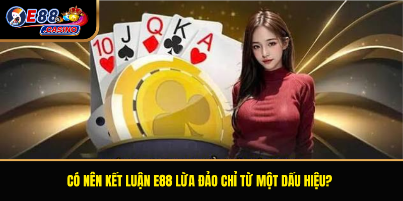 Có nên kết luận E88 lừa đảo chỉ từ một dấu hiệu?