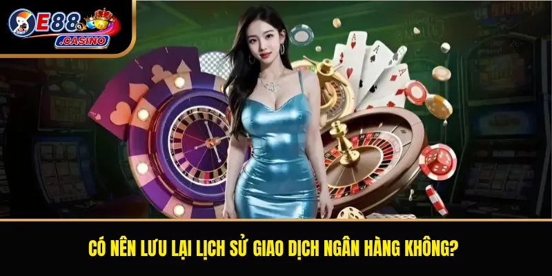 Có nên lưu lại lịch sử giao dịch ngân hàng không?