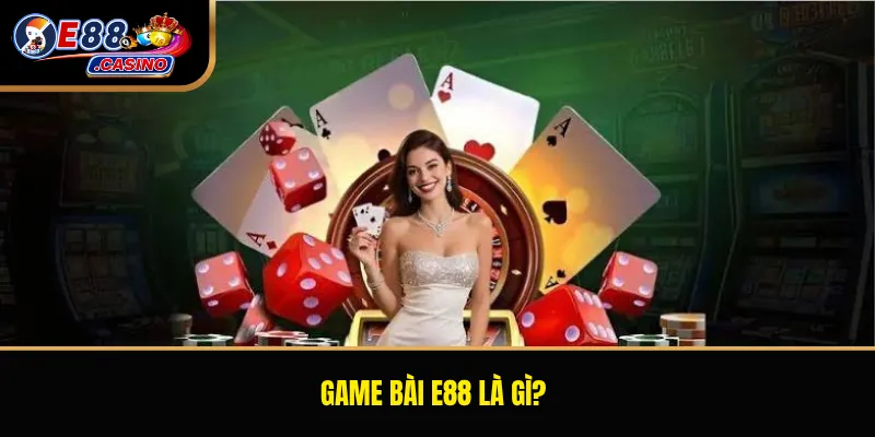 Game bài E88 là gì?