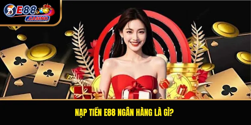 Nạp tiền E88 ngân hàng là gì?