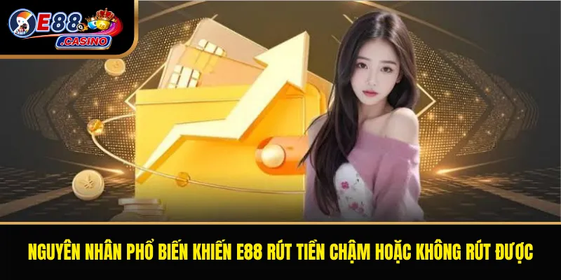 Nguyên nhân phổ biến khiến E88 rút tiền chậm hoặc không rút được