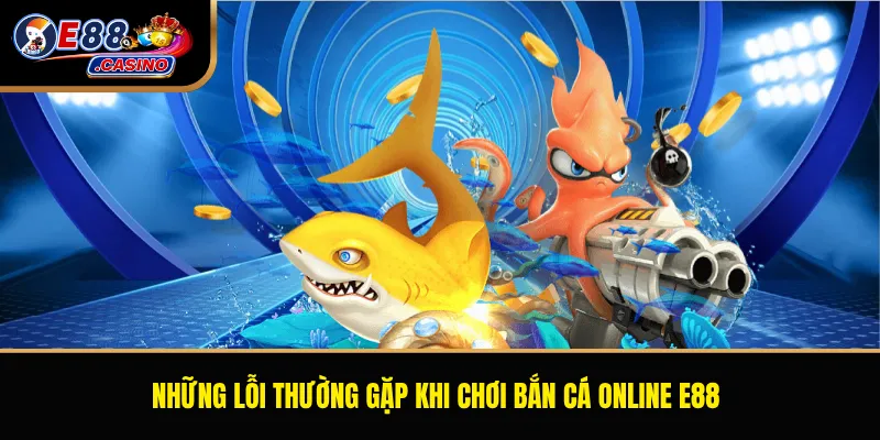 Những lỗi thường gặp khi chơi bắn cá online E88