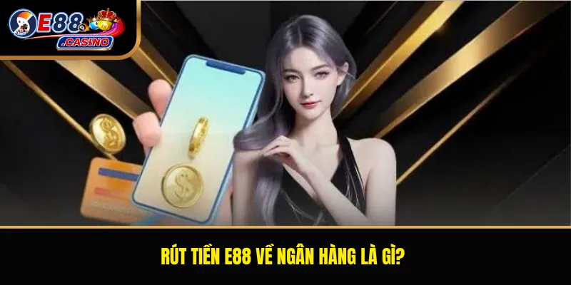 Rút tiền E88 về ngân hàng là gì?