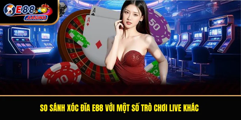 So sánh Xóc Đĩa E88 với một số trò chơi live khác