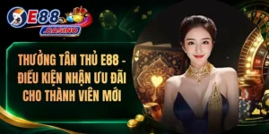 Thưởng Tân Thủ E88 – Điều Kiện Nhận Ưu Đãi Cho Thành Viên Mới